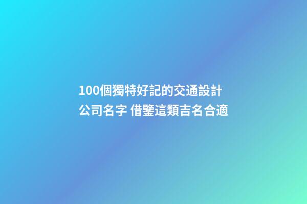100個獨特好記的交通設計公司名字 借鑒這類吉名合適-第1張-公司起名-玄機派